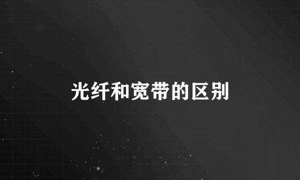 光纤和宽带的区别