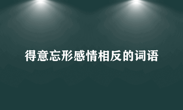 得意忘形感情相反的词语