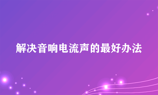 解决音响电流声的最好办法
