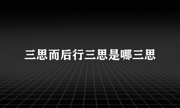 三思而后行三思是哪三思