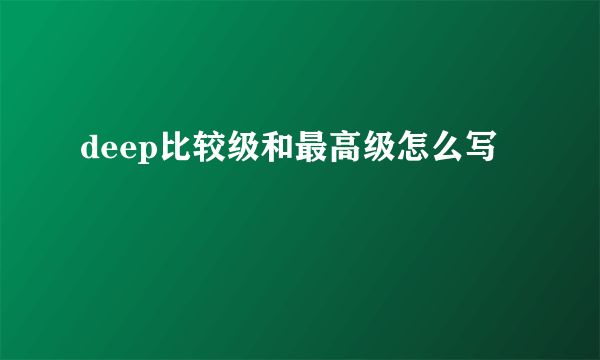 deep比较级和最高级怎么写