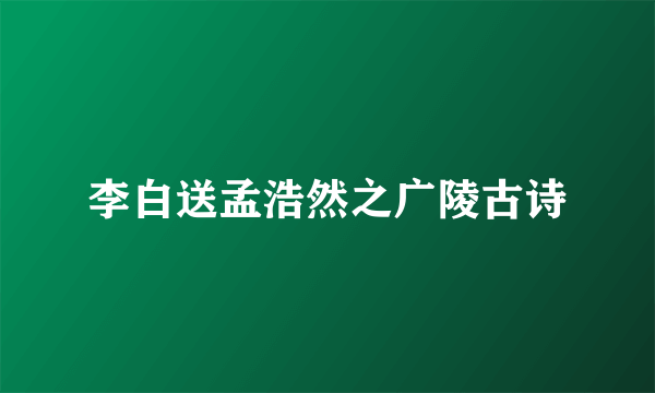 李白送孟浩然之广陵古诗