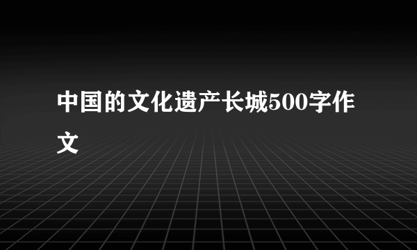 中国的文化遗产长城500字作文