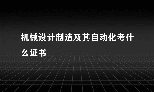 机械设计制造及其自动化考什么证书