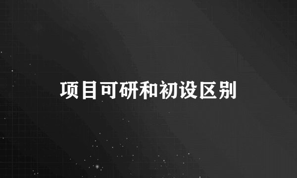 项目可研和初设区别