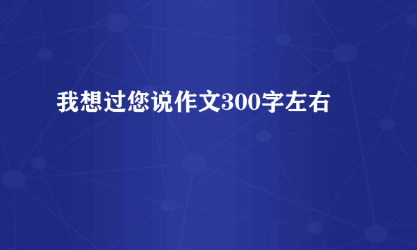 我想过您说作文300字左右