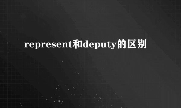 represent和deputy的区别