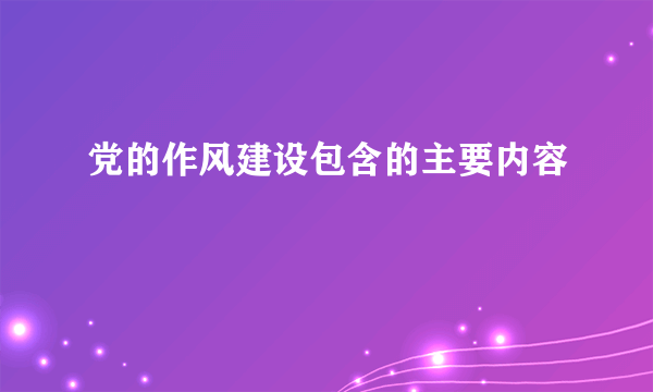 党的作风建设包含的主要内容