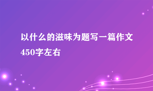 以什么的滋味为题写一篇作文450字左右