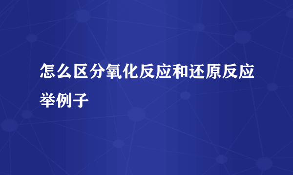 怎么区分氧化反应和还原反应举例子
