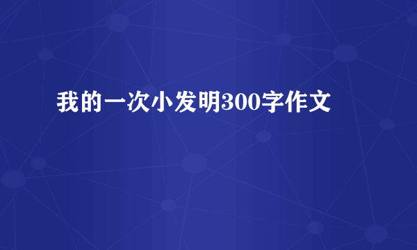 我的一次小发明300字作文