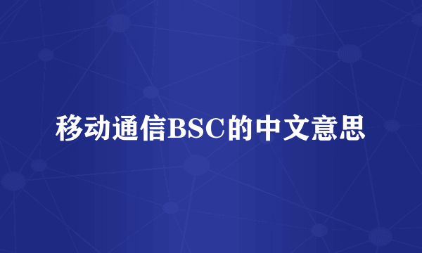 移动通信BSC的中文意思