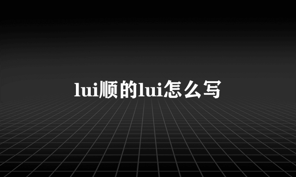 lui顺的lui怎么写