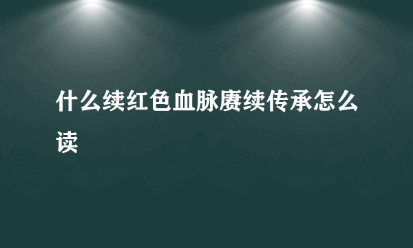 什么续红色血脉赓续传承怎么读