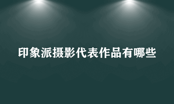 印象派摄影代表作品有哪些
