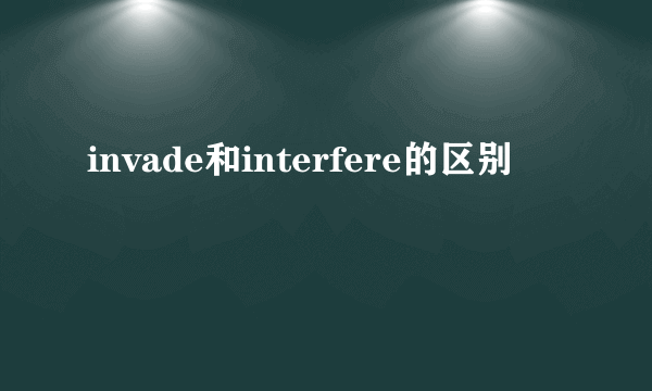 invade和interfere的区别
