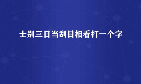 士别三日当刮目相看打一个字