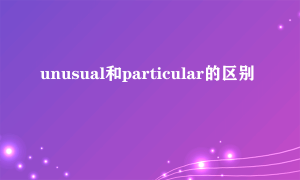 unusual和particular的区别