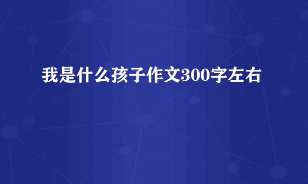 我是什么孩子作文300字左右