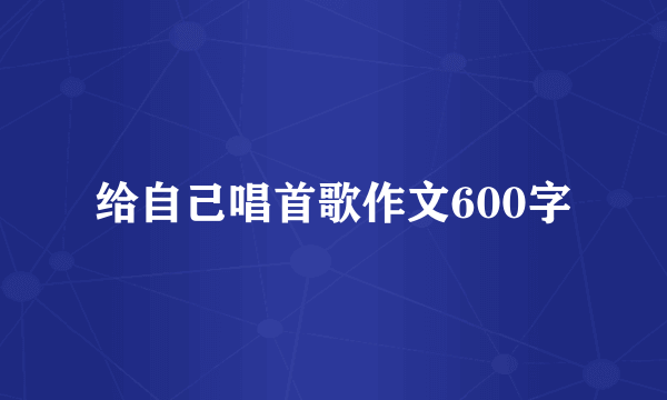 给自己唱首歌作文600字