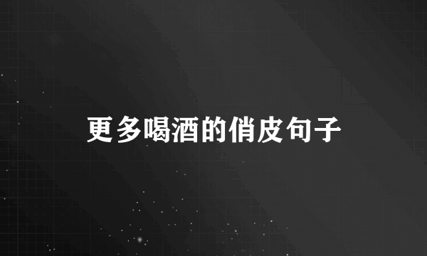 更多喝酒的俏皮句子
