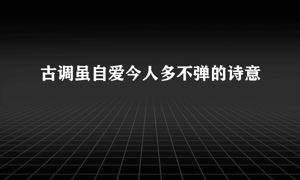 古调虽自爱今人多不弹的诗意