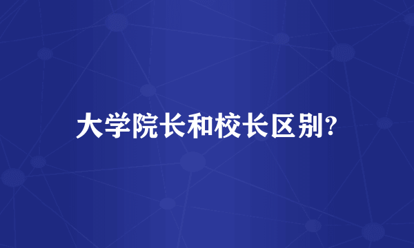 大学院长和校长区别?