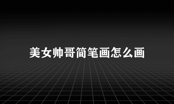 美女帅哥简笔画怎么画