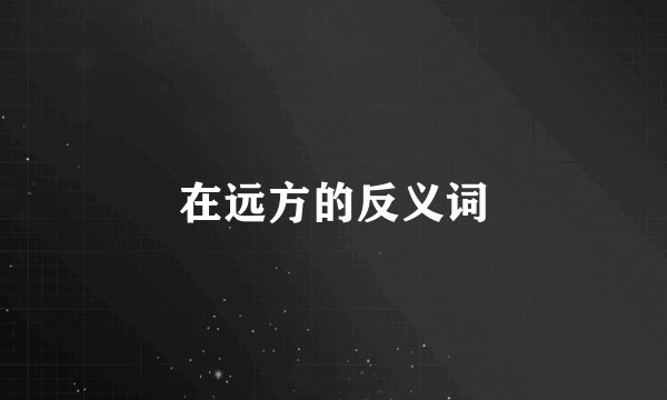 在远方的反义词