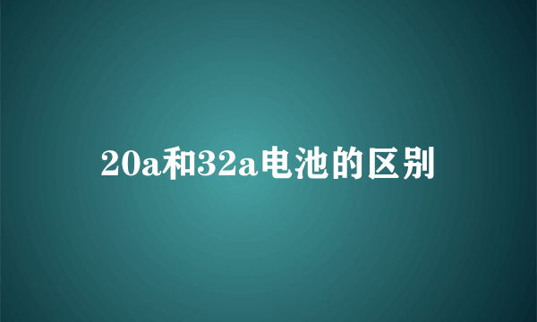 20a和32a电池的区别