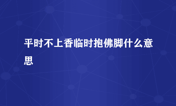 平时不上香临时抱佛脚什么意思