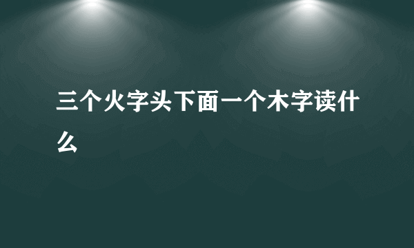 三个火字头下面一个木字读什么