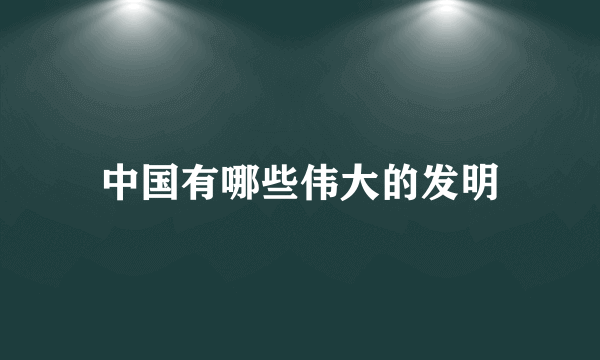 中国有哪些伟大的发明