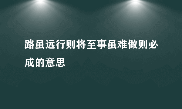 路虽远行则将至事虽难做则必成的意思