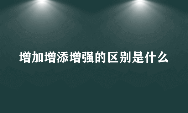 增加增添增强的区别是什么