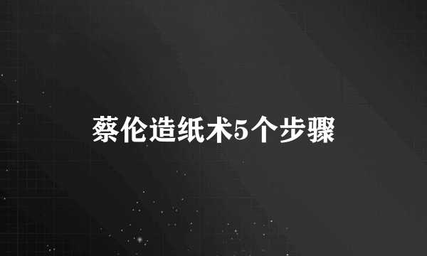 蔡伦造纸术5个步骤