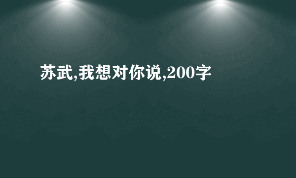 苏武,我想对你说,200字