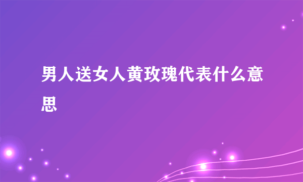 男人送女人黄玫瑰代表什么意思