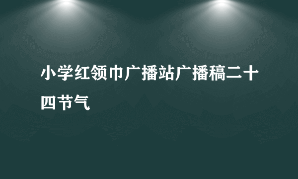 小学红领巾广播站广播稿二十四节气