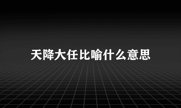 天降大任比喻什么意思