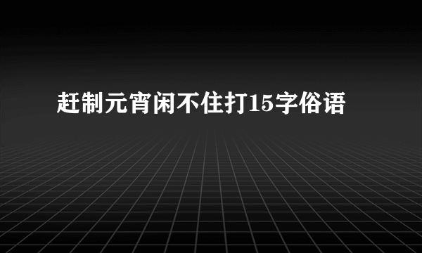 赶制元宵闲不住打15字俗语