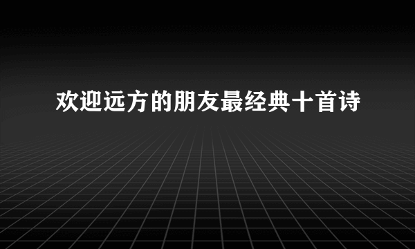 欢迎远方的朋友最经典十首诗