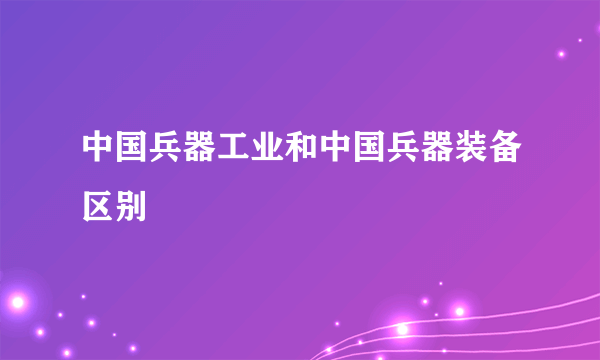 中国兵器工业和中国兵器装备区别