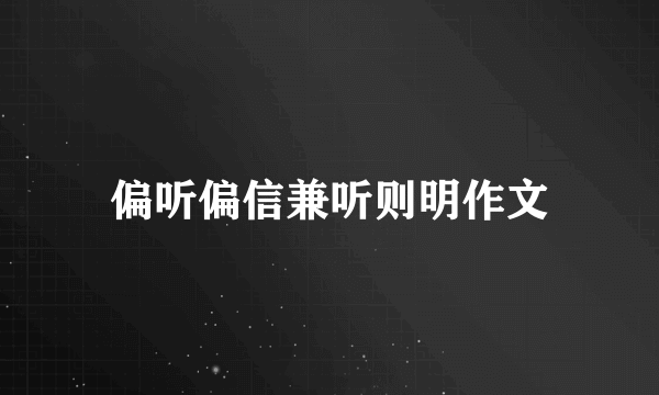 偏听偏信兼听则明作文