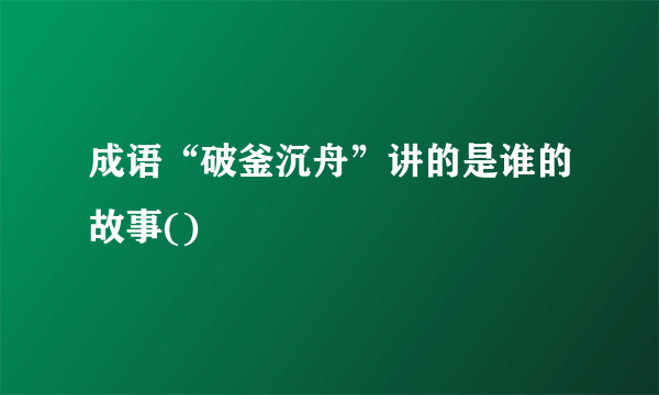 成语“破釜沉舟”讲的是谁的故事()