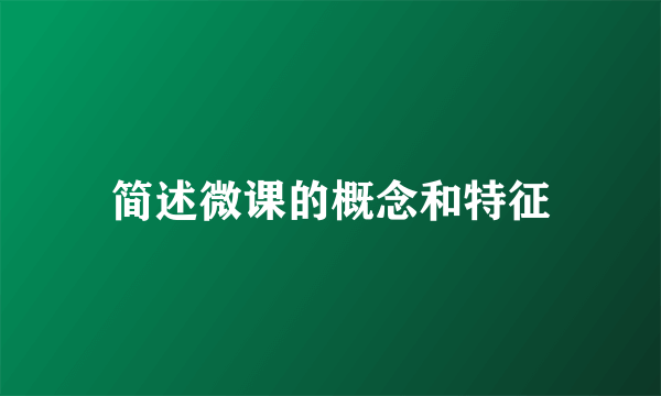 简述微课的概念和特征
