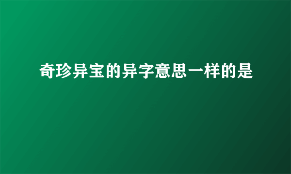 奇珍异宝的异字意思一样的是