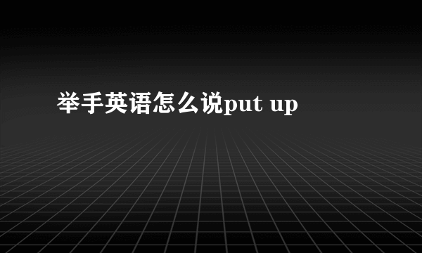 举手英语怎么说put up