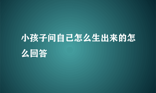 小孩子问自己怎么生出来的怎么回答
