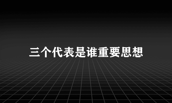 三个代表是谁重要思想